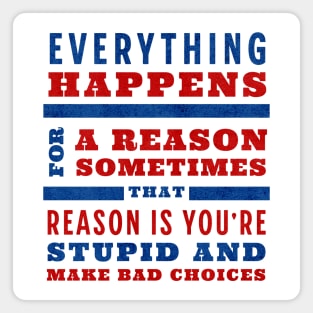 Everything happens for a reason, sometimes that reason is you're stupid and make bad choices Magnet